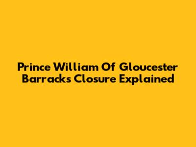 Prince William Of Gloucester Barracks Closure Explained