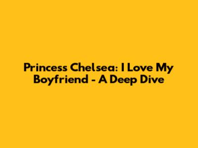 Princess Chelsea: "I Love My Boyfriend" - A Deep Dive