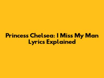 Princess Chelsea: "I Miss My Man" Lyrics Explained