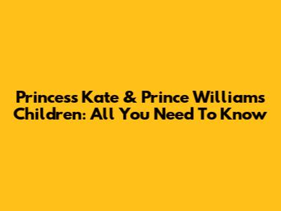 Princess Kate & Prince William's Children: All You Need To Know