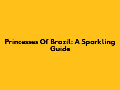 Princesses Of Brazil: A Sparkling Guide
