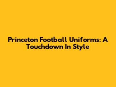 Princeton Football Uniforms: A Touchdown In Style