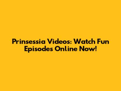 Prinsessia Videos: Watch Fun Episodes Online Now!