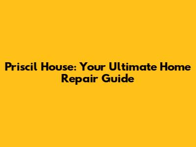 Priscil House: Your Ultimate Home Repair Guide
