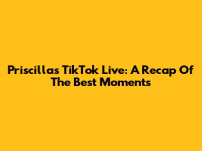 Priscilla's TikTok Live: A Recap Of The Best Moments