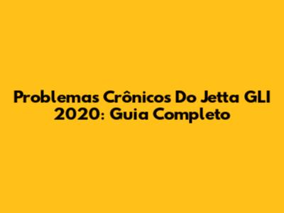 Problemas Crônicos Do Jetta GLI 2020: Guia Completo
