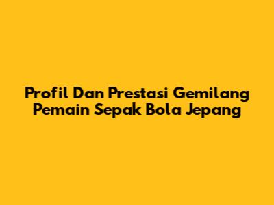 Profil Dan Prestasi Gemilang Pemain Sepak Bola Jepang