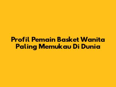 Profil Pemain Basket Wanita Paling Memukau Di Dunia