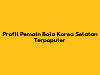 Profil Pemain Bola Korea Selatan Terpopuler