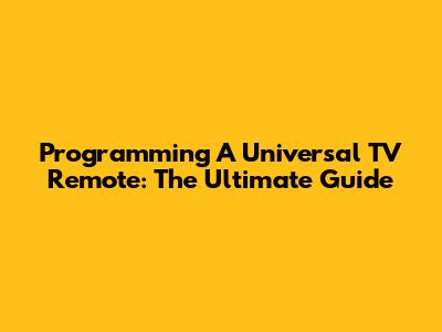 Programming A Universal TV Remote: The Ultimate Guide
