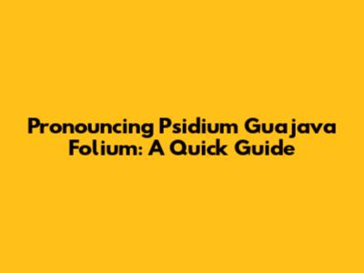 Pronouncing *Psidium Guajava* Folium: A Quick Guide