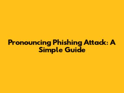 Pronouncing Phishing Attack: A Simple Guide