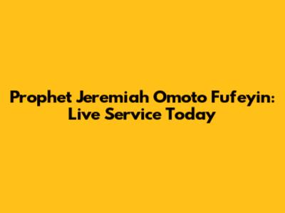 Prophet Jeremiah Omoto Fufeyin: Live Service Today