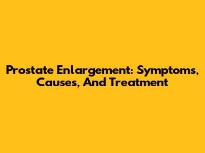 Prostate Enlargement: Symptoms, Causes, And Treatment