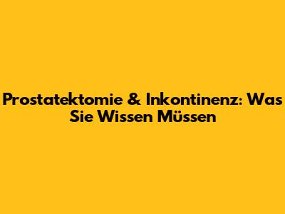 Prostatektomie & Inkontinenz: Was Sie Wissen Müssen