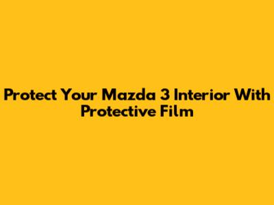 Protect Your Mazda 3 Interior With Protective Film