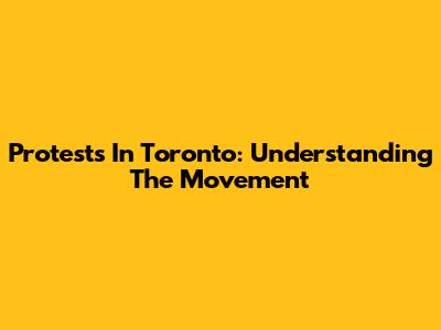 Protests In Toronto: Understanding The Movement