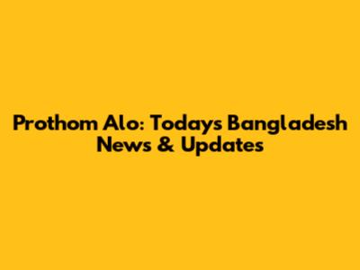 Prothom Alo: Today's Bangladesh News & Updates