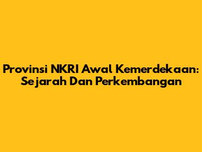 Provinsi NKRI Awal Kemerdekaan: Sejarah Dan Perkembangan