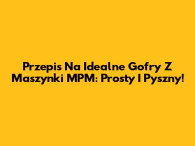 Przepis Na Idealne Gofry Z Maszynki MPM: Prosty I Pyszny!