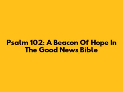 Psalm 102: A Beacon Of Hope In The Good News Bible