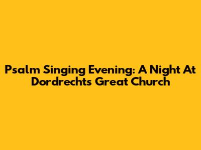 Psalm Singing Evening: A Night At Dordrecht's Great Church