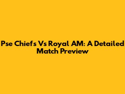 Pse Chiefs Vs Royal AM: A Detailed Match Preview