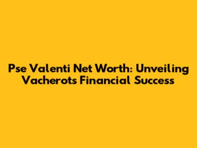 Pse Valenti Net Worth: Unveiling Vacherot's Financial Success