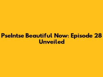 PseIntse Beautiful Now: Episode 28 Unveiled