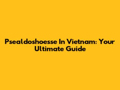 Psealdoshoesse In Vietnam: Your Ultimate Guide