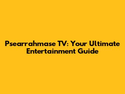 Psearrahmase TV: Your Ultimate Entertainment Guide