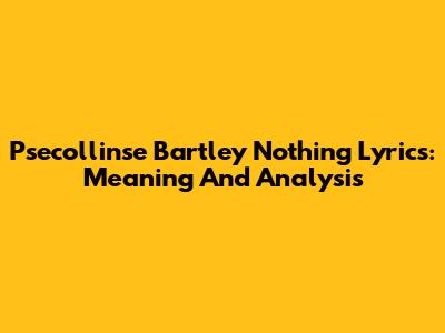 Psecollinse Bartley Nothing Lyrics: Meaning And Analysis