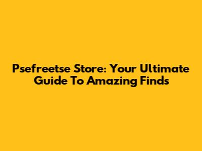 Psefreetse Store: Your Ultimate Guide To Amazing Finds