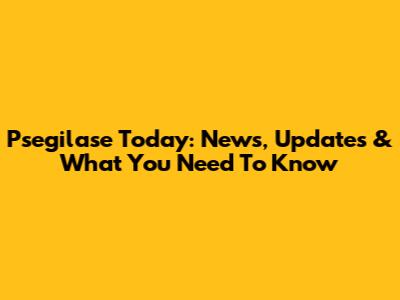 Psegilase Today: News, Updates & What You Need To Know