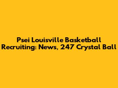 Psei Louisville Basketball Recruiting: News, 247 Crystal Ball