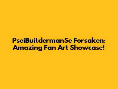PseiBuildermanSe Forsaken: Amazing Fan Art Showcase!