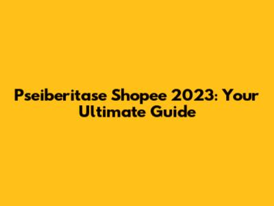 Pseiberitase Shopee 2023: Your Ultimate Guide