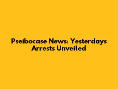 Pseibocase News: Yesterday's Arrests Unveiled