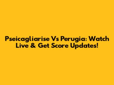 Pseicagliarise Vs Perugia: Watch Live & Get Score Updates!