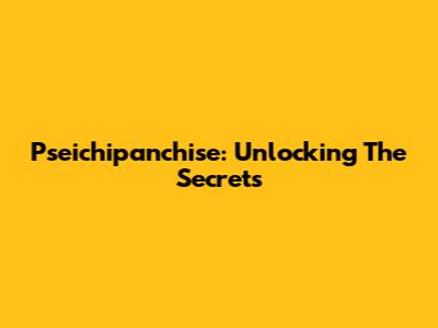 Pseichipanchise: Unlocking The Secrets