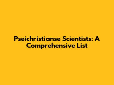 Pseichristianse Scientists: A Comprehensive List