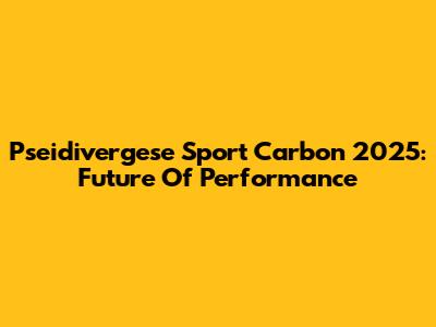 Pseidivergese Sport Carbon 2025: Future Of Performance