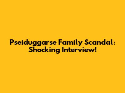 Pseiduggarse Family Scandal: Shocking Interview!