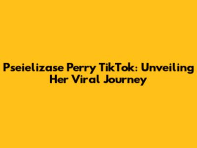 Pseielizase Perry TikTok: Unveiling Her Viral Journey