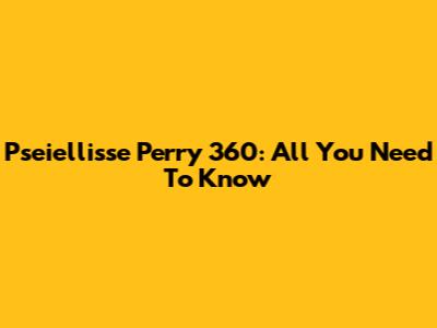 Pseiellisse Perry 360: All You Need To Know