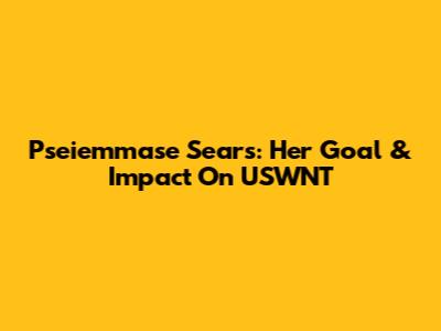 Pseiemmase Sears: Her Goal & Impact On USWNT