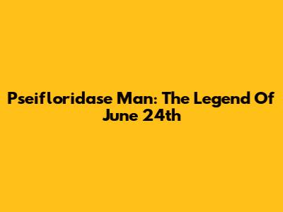 Pseifloridase Man: The Legend Of June 24th