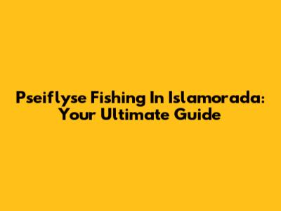 Pseiflyse Fishing In Islamorada: Your Ultimate Guide