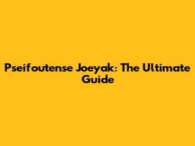 Pseifoutense Joeyak: The Ultimate Guide