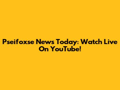 Pseifoxse News Today: Watch Live On YouTube!